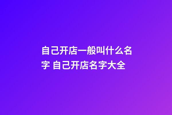 自己开店一般叫什么名字 自己开店名字大全